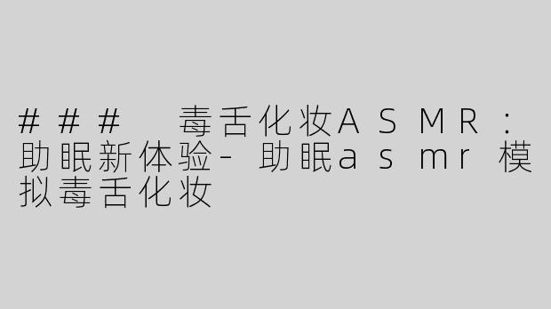 ### 毒舌化妆ASMR：助眠新体验-助眠asmr模拟毒舌化妆