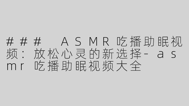 ### ASMR吃播助眠视频：放松心灵的新选择-asmr吃播助眠视频大全