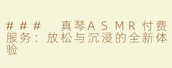 ### 真琴ASMR付费服务：放松与沉浸的全新体验