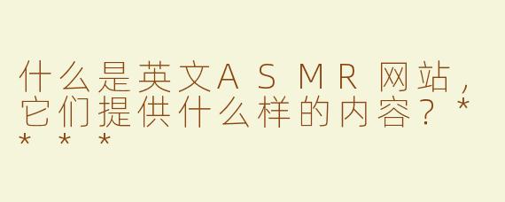什么是英文ASMR网站，它们提供什么样的内容？****