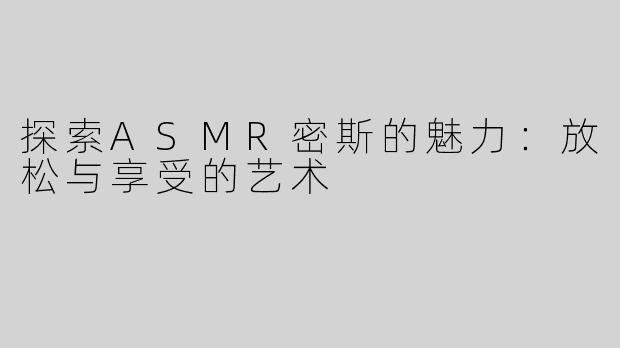 探索ASMR密斯的魅力：放松与享受的艺术
