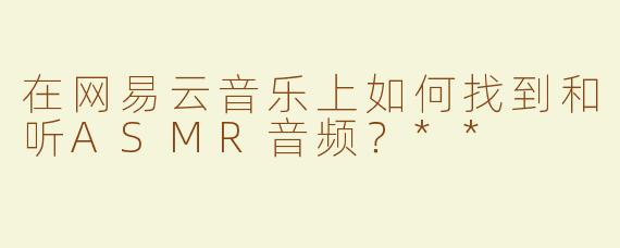 在网易云音乐上如何找到和听ASMR音频？**