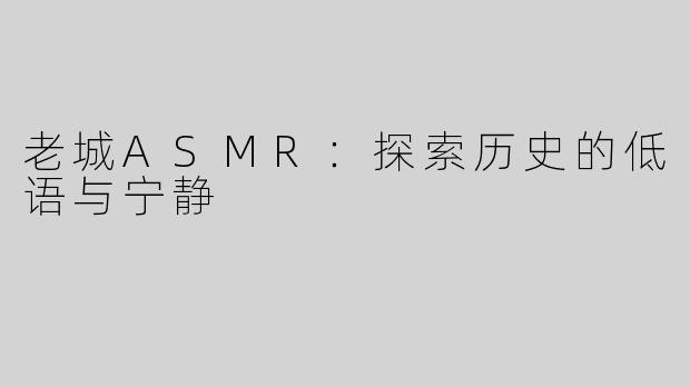 老城ASMR：探索历史的低语与宁静