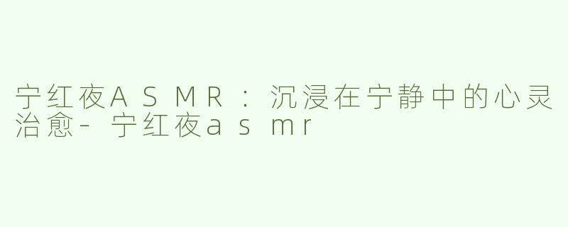 宁红夜ASMR：沉浸在宁静中的心灵治愈-宁红夜asmr