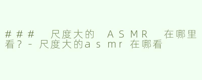 ### 尺度大的 ASMR 在哪里看？