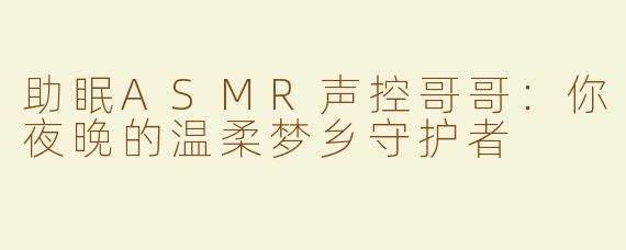 助眠ASMR声控哥哥：你夜晚的温柔梦乡守护者