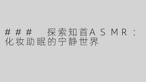 ### 探索知首ASMR：化妆助眠的宁静世界