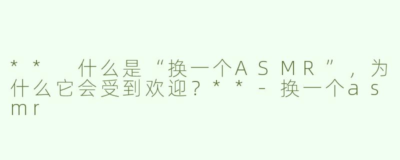 ** 什么是“换一个ASMR”，为什么它会受到欢迎？**