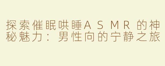 探索催眠哄睡ASMR的神秘魅力：男性向的宁静之旅