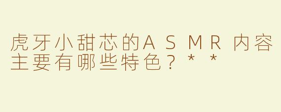虎牙小甜芯的ASMR内容主要有哪些特色？**