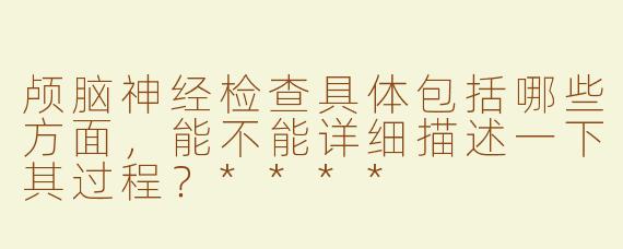 颅脑神经检查具体包括哪些方面，能不能详细描述一下其过程？****