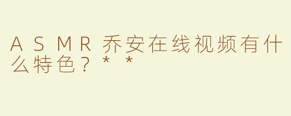 ASMR乔安在线视频有什么特色？**