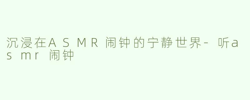 沉浸在ASMR闹钟的宁静世界-听asmr闹钟