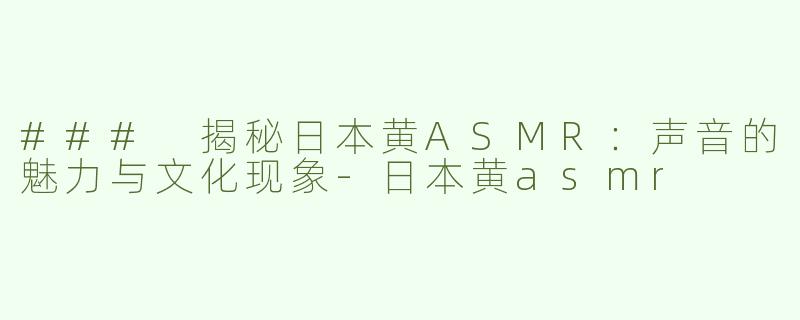 ### 揭秘日本黄ASMR：声音的魅力与文化现象