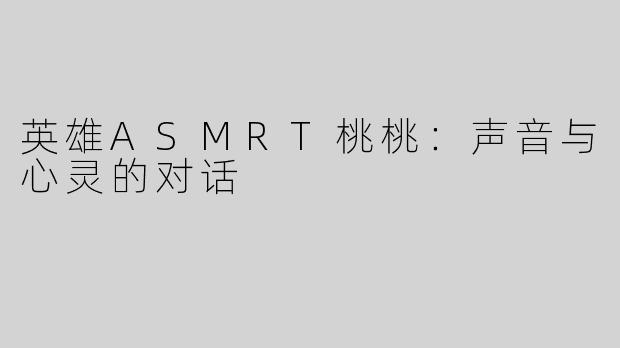 英雄ASMRT桃桃：声音与心灵的对话