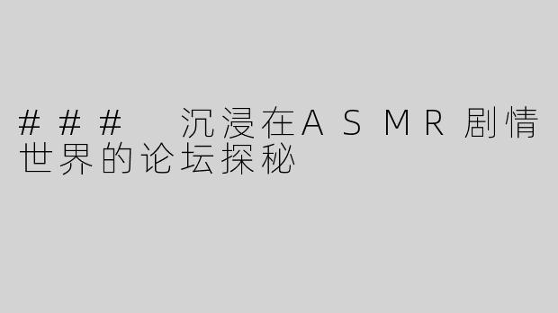 ### 沉浸在ASMR剧情世界的论坛探秘