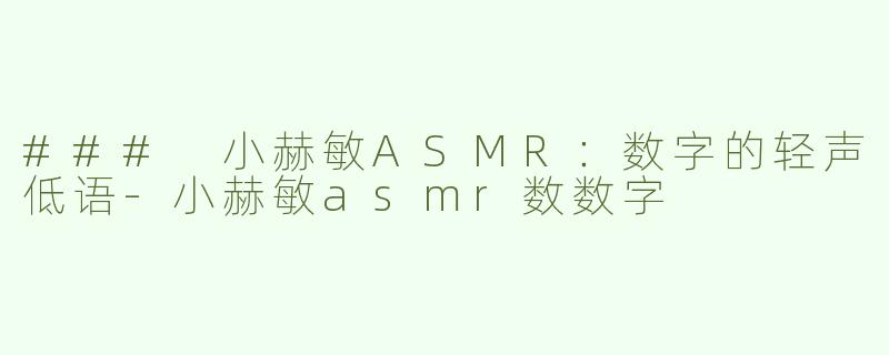### 小赫敏ASMR：数字的轻声低语-小赫敏asmr数数字