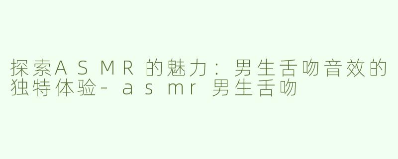 探索ASMR的魅力：男生舌吻音效的独特体验