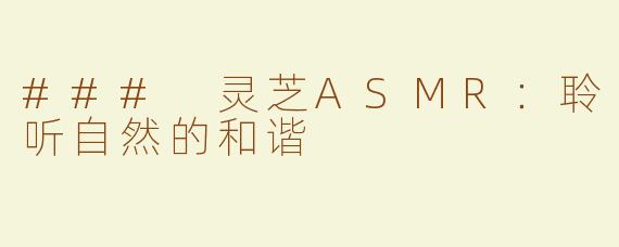 ### 灵芝ASMR：聆听自然的和谐
