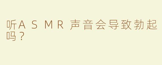 听ASMR声音会导致勃起吗？