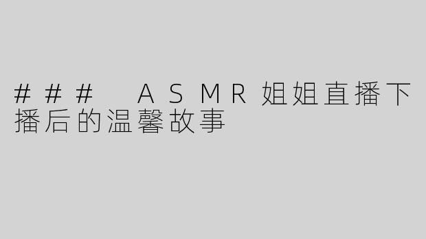 ### ASMR姐姐直播下播后的温馨故事