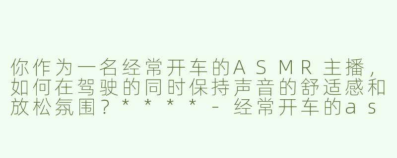 你作为一名经常开车的ASMR主播，如何在驾驶的同时保持声音的舒适感和放松氛围？****