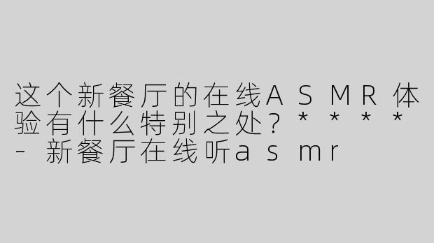 这个新餐厅的在线ASMR体验有什么特别之处？****