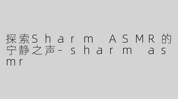 探索Sharm ASMR的宁静之声-sharm asmr
