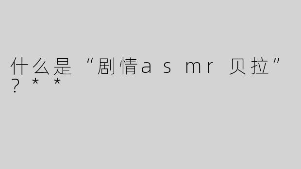 什么是“剧情asmr贝拉”？**