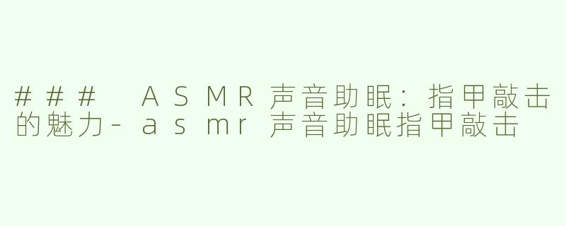 ### ASMR声音助眠：指甲敲击的魅力-asmr声音助眠指甲敲击
