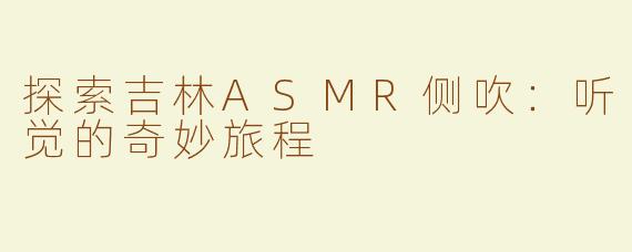 探索吉林ASMR侧吹：听觉的奇妙旅程