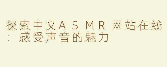 探索中文ASMR网站在线：感受声音的魅力
