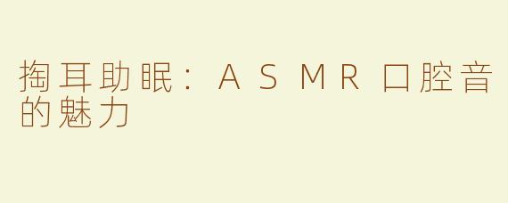 掏耳助眠：ASMR口腔音的魅力