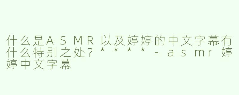 什么是ASMR以及婷婷的中文字幕有什么特别之处？****