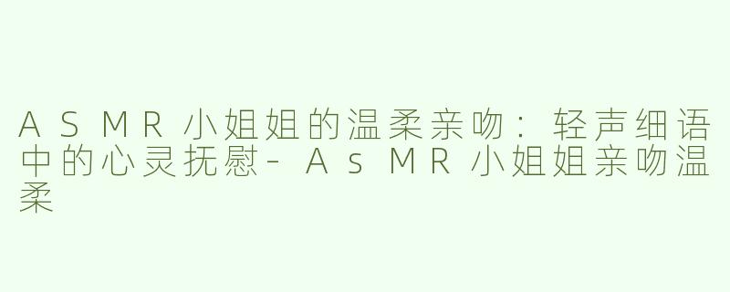 ASMR小姐姐的温柔亲吻：轻声细语中的心灵抚慰-AsMR小姐姐亲吻温柔