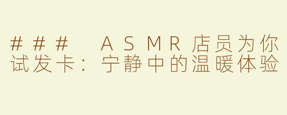 ### ASMR店员为你试发卡：宁静中的温暖体验