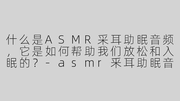 什么是ASMR采耳助眠音频，它是如何帮助我们放松和入眠的？