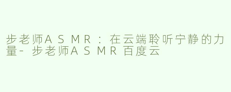 步老师ASMR：在云端聆听宁静的力量-步老师ASMR百度云