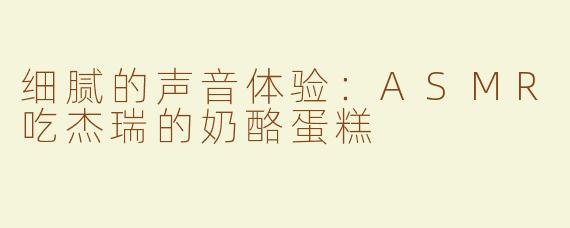 细腻的声音体验：ASMR吃杰瑞的奶酪蛋糕