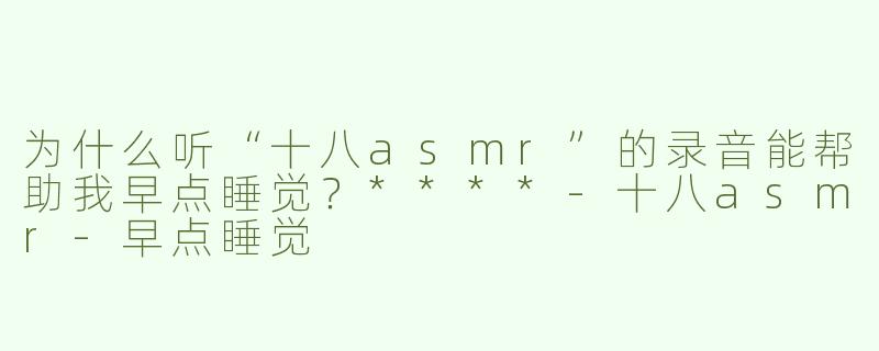 为什么听“十八asmr”的录音能帮助我早点睡觉？****