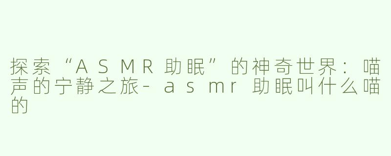 探索“ASMR助眠”的神奇世界：喵声的宁静之旅
