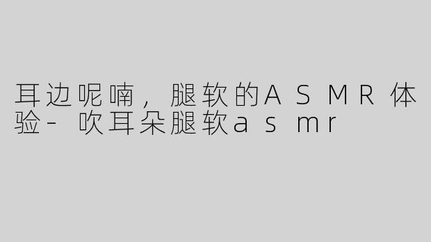 耳边呢喃，腿软的ASMR体验-吹耳朵腿软asmr