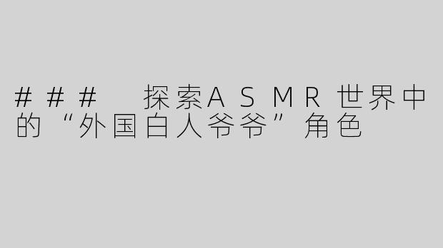 ### 探索ASMR世界中的“外国白人爷爷”角色