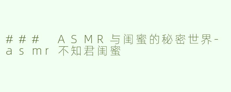 ### ASMR与闺蜜的秘密世界-asmr不知君闺蜜