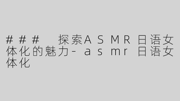 ### 探索ASMR日语女体化的魅力-asmr日语女体化