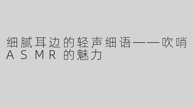 细腻耳边的轻声细语——吹哨ASMR的魅力