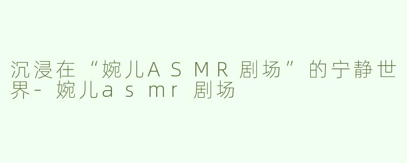 沉浸在“婉儿ASMR剧场”的宁静世界
