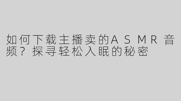 如何下载主播卖的ASMR音频？探寻轻松入眠的秘密