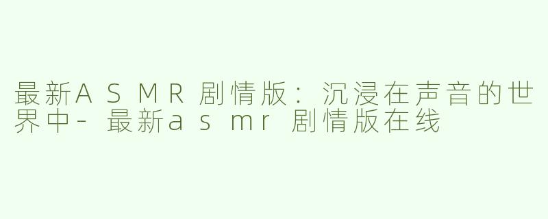 最新ASMR剧情版：沉浸在声音的世界中-最新asmr剧情版在线