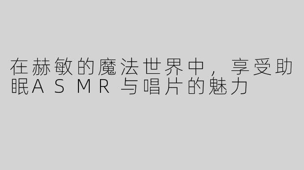 在赫敏的魔法世界中，享受助眠ASMR与唱片的魅力